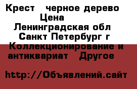 Крест - черное дерево › Цена ­ 500 - Ленинградская обл., Санкт-Петербург г. Коллекционирование и антиквариат » Другое   